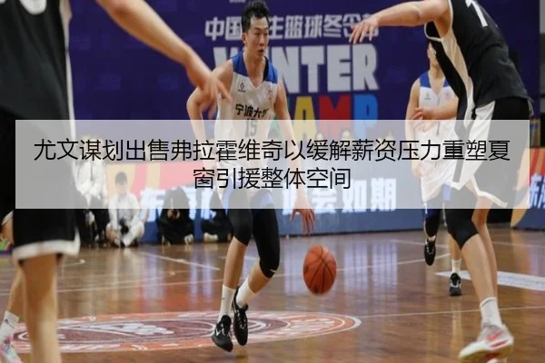 尤文谋划出售弗拉霍维奇以缓解薪资压力重塑夏窗引援整体空间